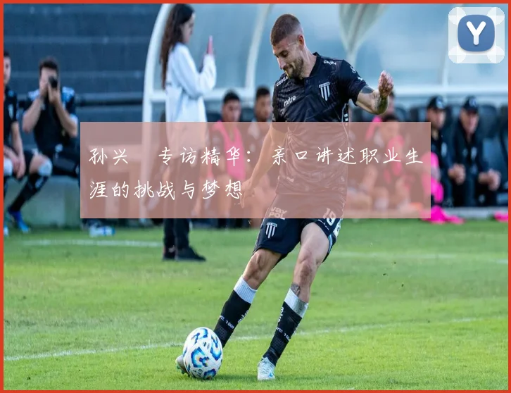 孙兴慜专访精华:亲口讲述职业生涯的挑战与梦想