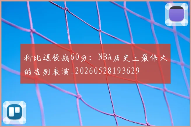 科比退役战60分：NBA历史上最伟大的告别表演_20260528193629