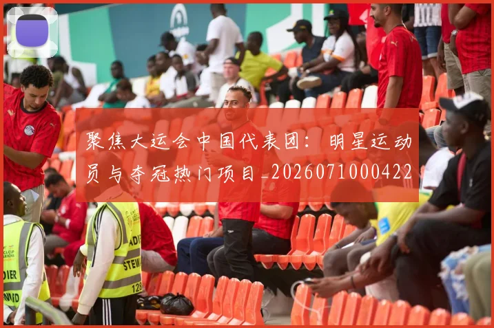 聚焦大运会中国代表团：明星运动员与夺冠热门项目_20260710004229_20260803144012
