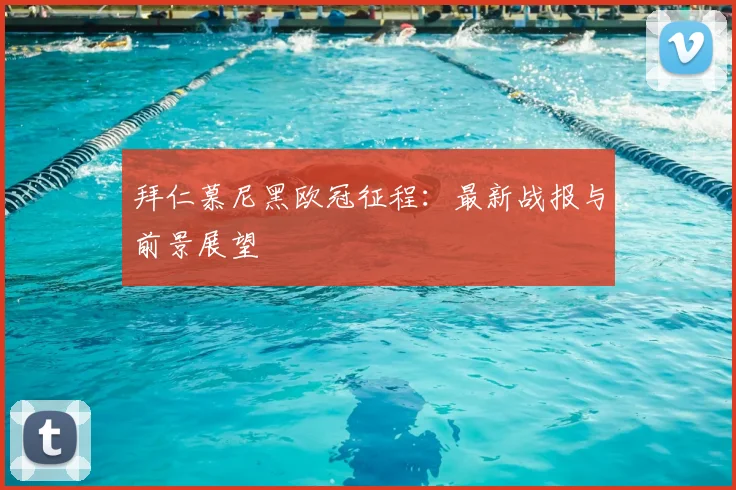 拜仁慕尼黑欧冠征程：最新战报与前景展望