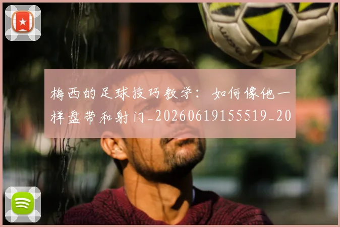 梅西的足球技巧教学：如何像他一样盘带和射门_20260619155519_20260707145009