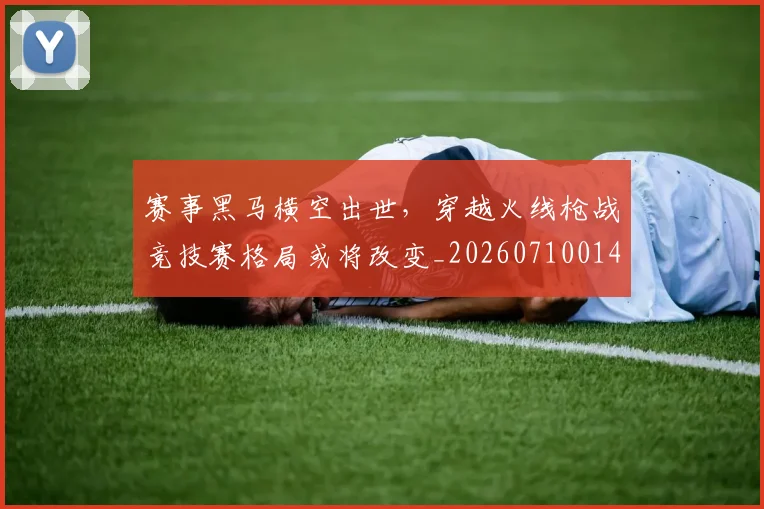 赛事黑马横空出世，穿越火线枪战竞技赛格局或将改变_20260710014240