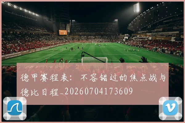 德甲赛程表：不容错过的焦点战与德比日程_20260704173609