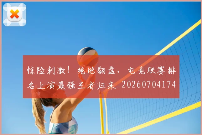 惊险刺激！绝地翻盘，电竞联赛排名上演最强王者归来_20260704174421