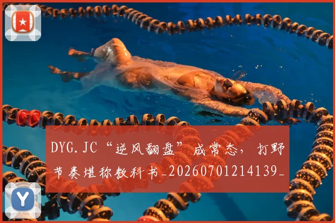 DYG.JC“逆风翻盘”成常态，打野节奏堪称教科书_20260701214139_20260713232841