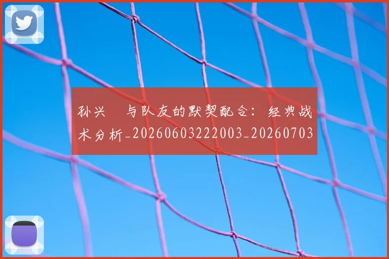 孙兴慜与队友的默契配合:经典战术分析_20260603222003_20260703233215