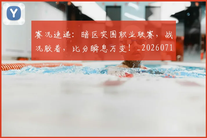 赛况速递:暗区突围职业联赛,战况胶着,比分瞬息万变!_20260710014240