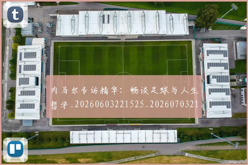 内马尔专访精华：畅谈足球与人生哲学_20260603221525_20260703215121_20260718004836