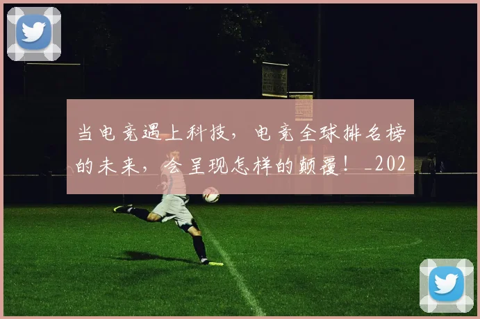 当电竞遇上科技，电竞全球排名榜的未来，会呈现怎样的颠覆！_20260722155732