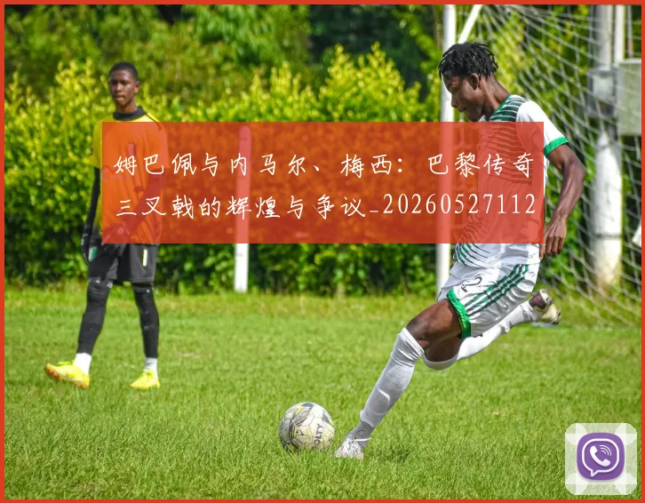 姆巴佩与内马尔、梅西：巴黎传奇三叉戟的辉煌与争议_20260527112120