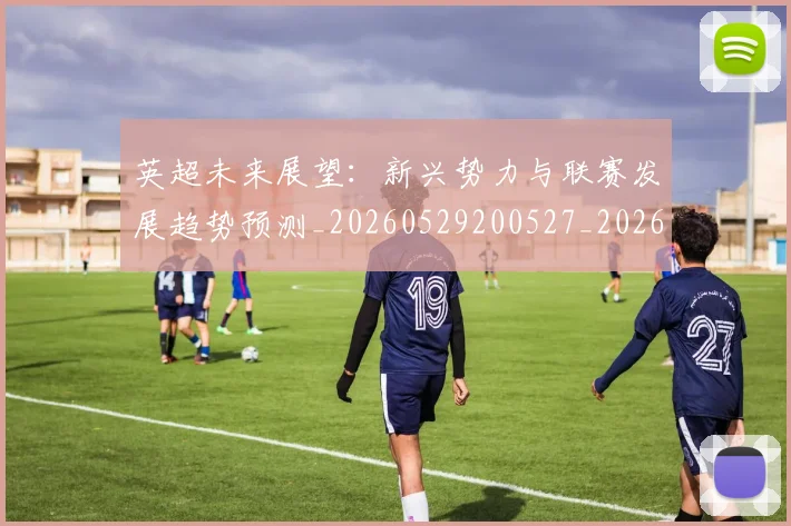 英超未来展望:新兴势力与联赛发展趋势预测_20260529200527_20260710005528