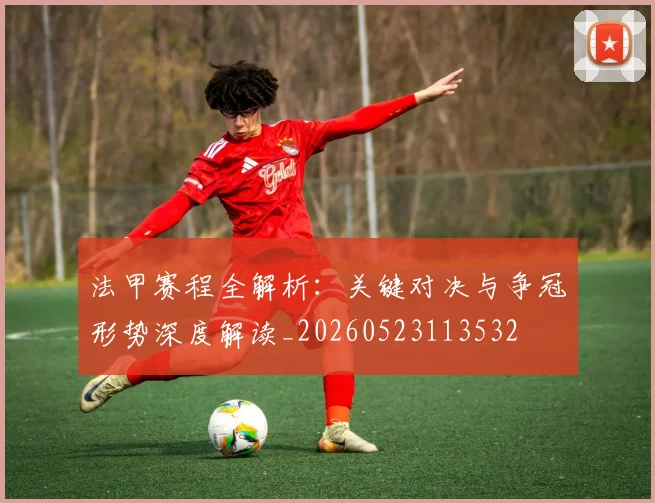 法甲赛程全解析：关键对决与争冠形势深度解读_20260523113532