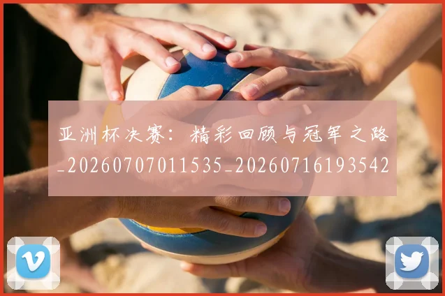 亚洲杯决赛:精彩回顾与冠军之路_20260707011535_20260716193542