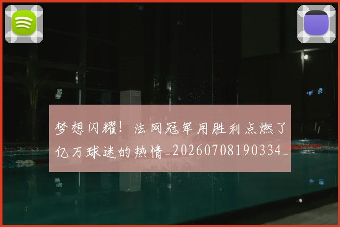 梦想闪耀！法网冠军用胜利点燃了亿万球迷的热情_20260708190334_20260731183303