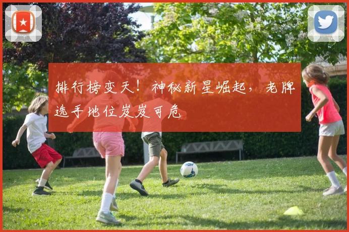 排行榜变天！神秘新星崛起，老牌选手地位岌岌可危
