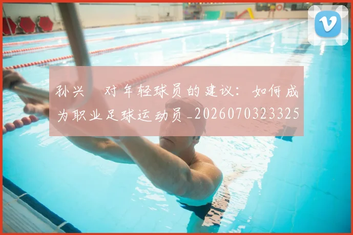 孙兴慜对年轻球员的建议:如何成为职业足球运动员_20260703233253
