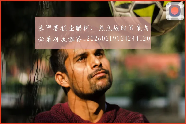 法甲赛程全解析：焦点战时间表与必看对决推荐_20260619164244_20260707153912