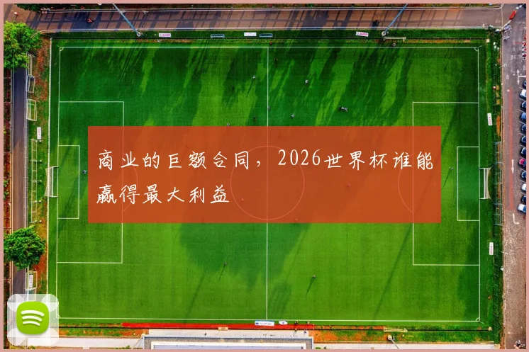 商业的巨额合同，2026世界杯谁能赢得最大利益