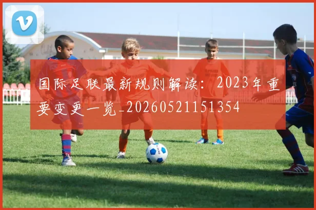 国际足联最新规则解读：2023年重要变更一览_20260521151354