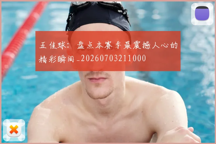 五佳球：盘点本赛季最震撼人心的精彩瞬间_20260703211000