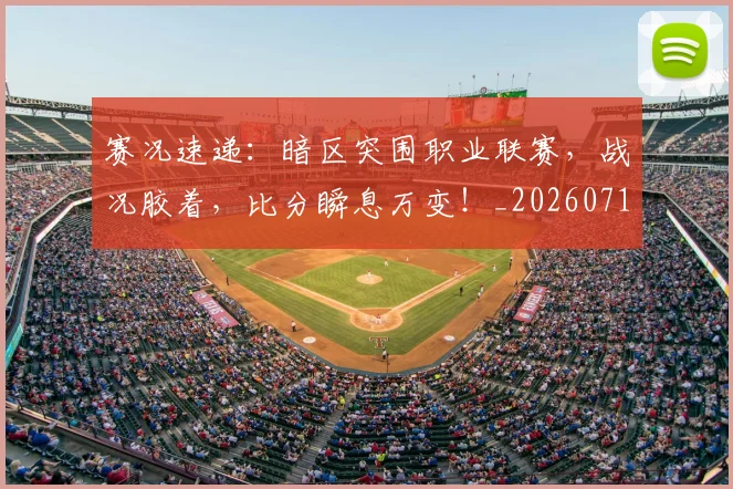 赛况速递：暗区突围职业联赛，战况胶着，比分瞬息万变！_20260710014240