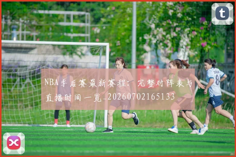 NBA季后赛最新赛程：完整对阵表与直播时间一览_20260702165133