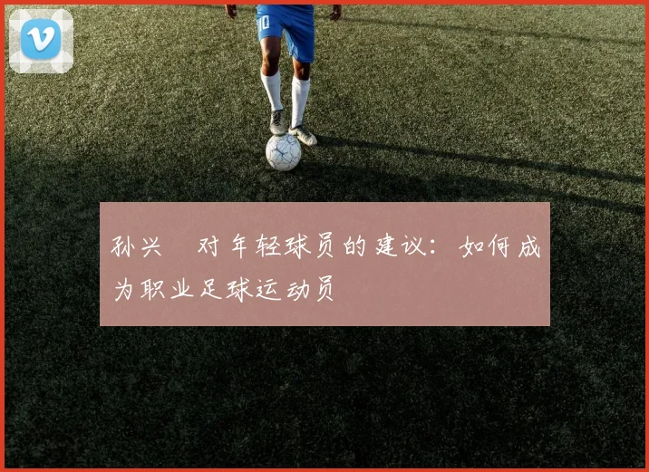 孙兴慜对年轻球员的建议：如何成为职业足球运动员