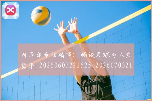内马尔专访精华：畅谈足球与人生哲学_20260603221525_20260703215121_20260718004836