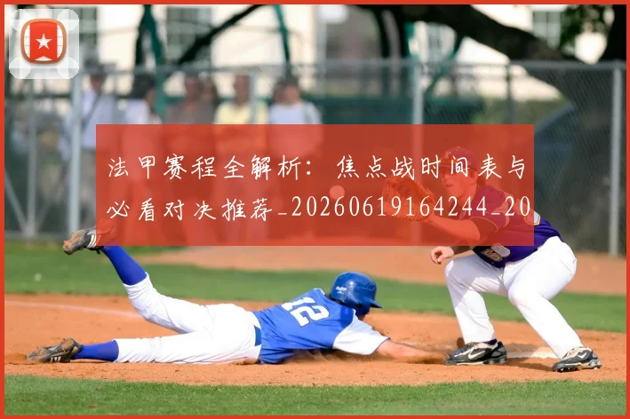 法甲赛程全解析:焦点战时间表与必看对决推荐_20260619164244_20260801173016