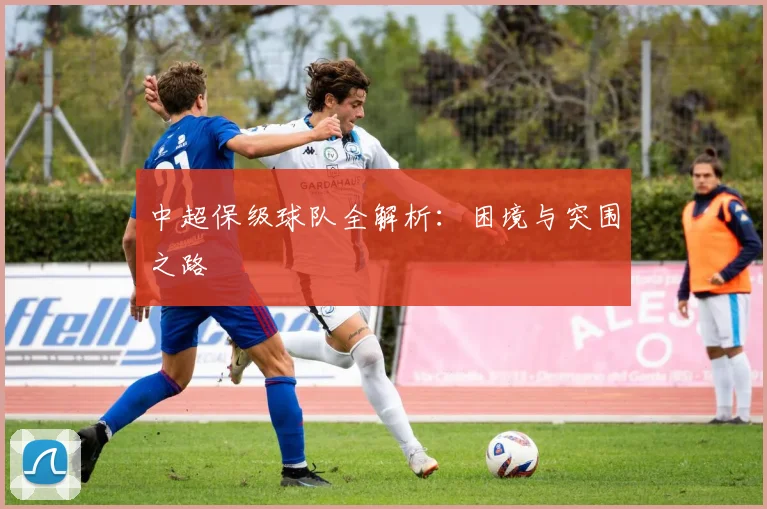 中超保级球队全解析：困境与突围之路