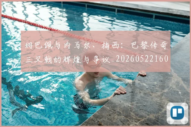 姆巴佩与内马尔、梅西：巴黎传奇三叉戟的辉煌与争议_20260522160530_20260703231140_20260720184419