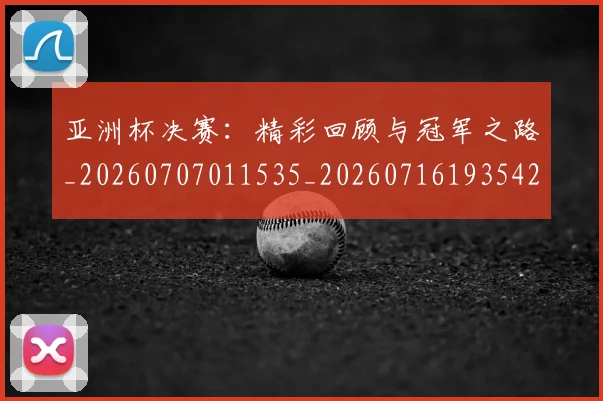 亚洲杯决赛：精彩回顾与冠军之路_20260707011535_20260716193542