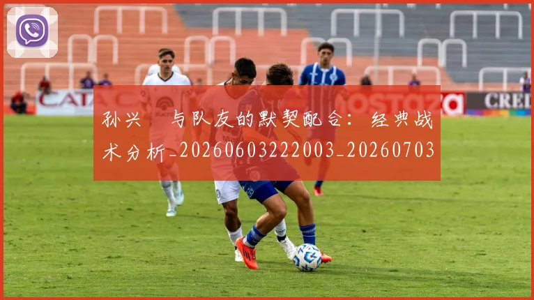 孙兴慜与队友的默契配合:经典战术分析_20260603222003_20260703233215