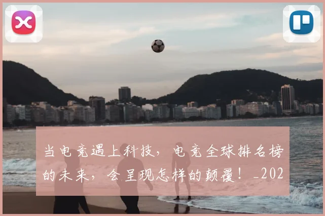 当电竞遇上科技,电竞全球排名榜的未来,会呈现怎样的颠覆!_20260722155732