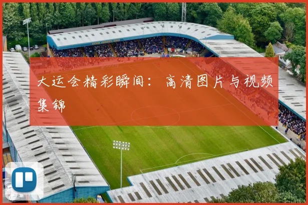 大运会精彩瞬间:高清图片与视频集锦