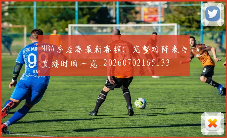 NBA季后赛最新赛程：完整对阵表与直播时间一览_20260702165133