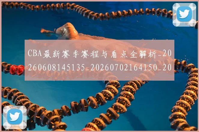 CBA最新赛季赛程与看点全解析_20260608145135_20260702164150_20260712045458