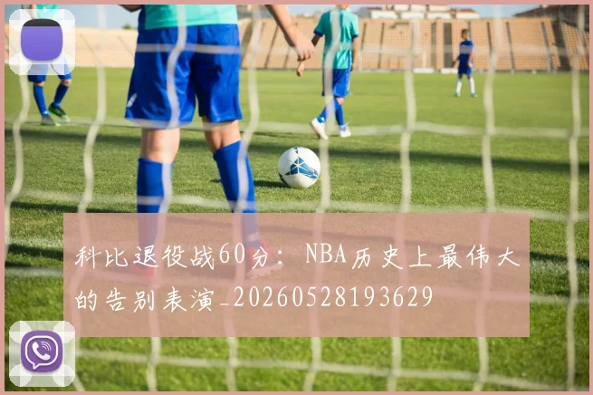 科比退役战60分：NBA历史上最伟大的告别表演_20260528193629