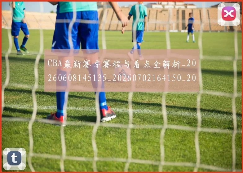 CBA最新赛季赛程与看点全解析_20260608145135_20260702164150_20260712045458
