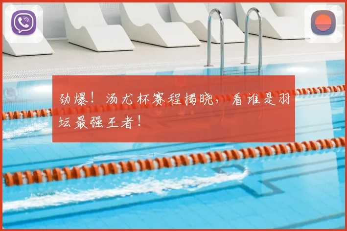 劲爆!汤尤杯赛程揭晓,看谁是羽坛最强王者!