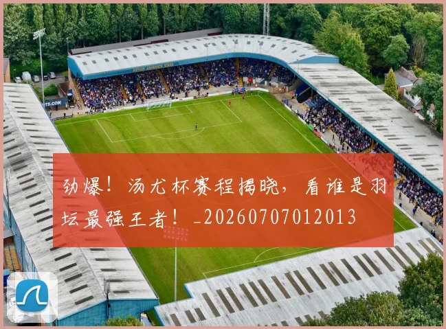 劲爆!汤尤杯赛程揭晓,看谁是羽坛最强王者!_20260707012013