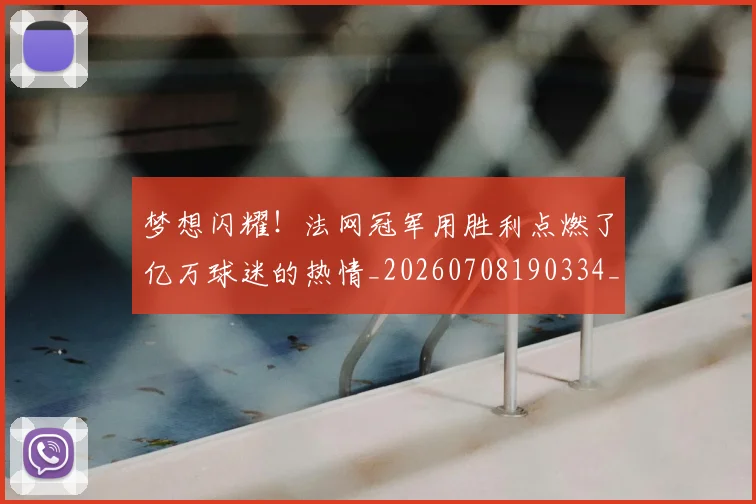 梦想闪耀！法网冠军用胜利点燃了亿万球迷的热情_20260708190334_20260731183303
