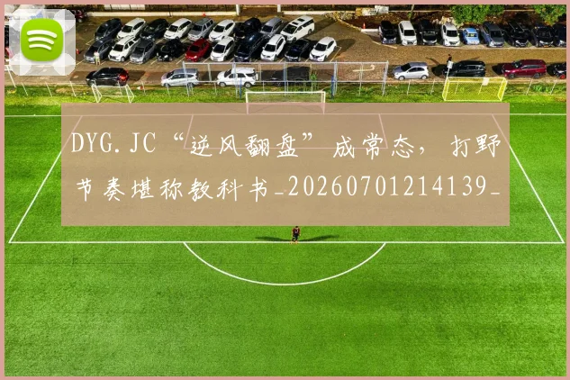 DYG.JC“逆风翻盘”成常态，打野节奏堪称教科书_20260701214139_20260713232841