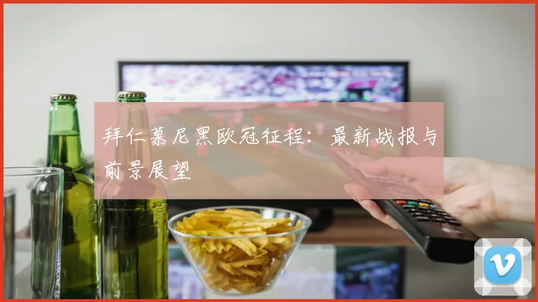 拜仁慕尼黑欧冠征程：最新战报与前景展望