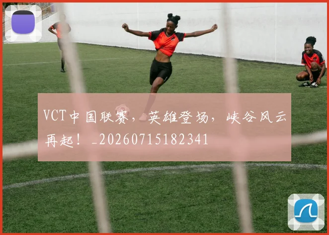 VCT中国联赛，英雄登场，峡谷风云再起！_20260715182341