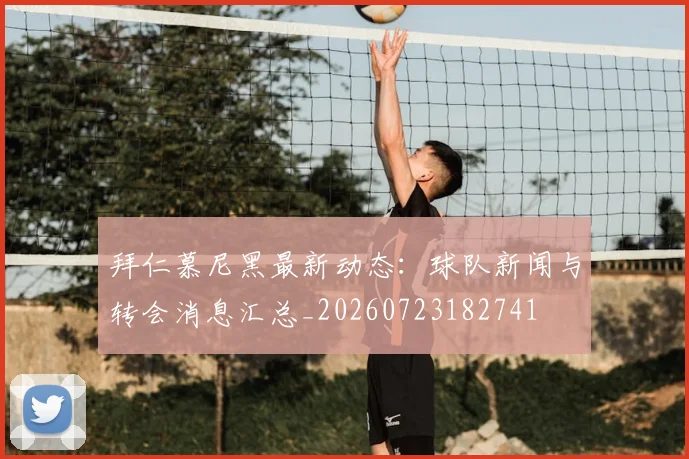 拜仁慕尼黑最新动态：球队新闻与转会消息汇总_20260723182741