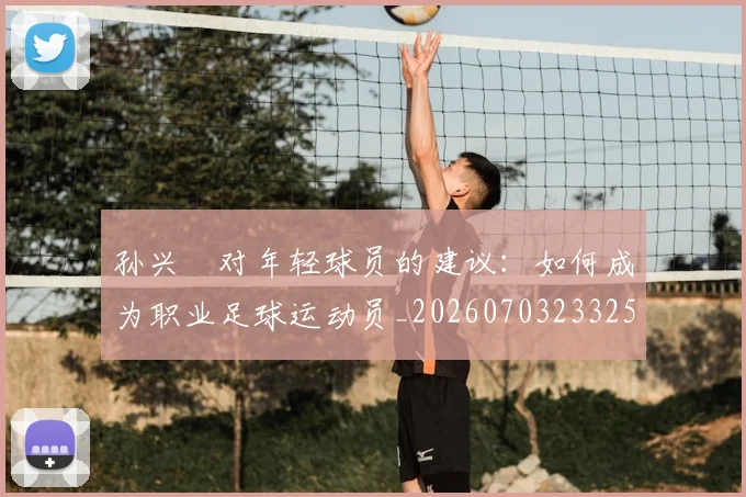 孙兴慜对年轻球员的建议：如何成为职业足球运动员_20260703233253