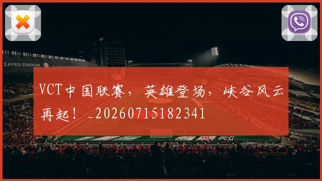 VCT中国联赛,英雄登场,峡谷风云再起!_20260715182341