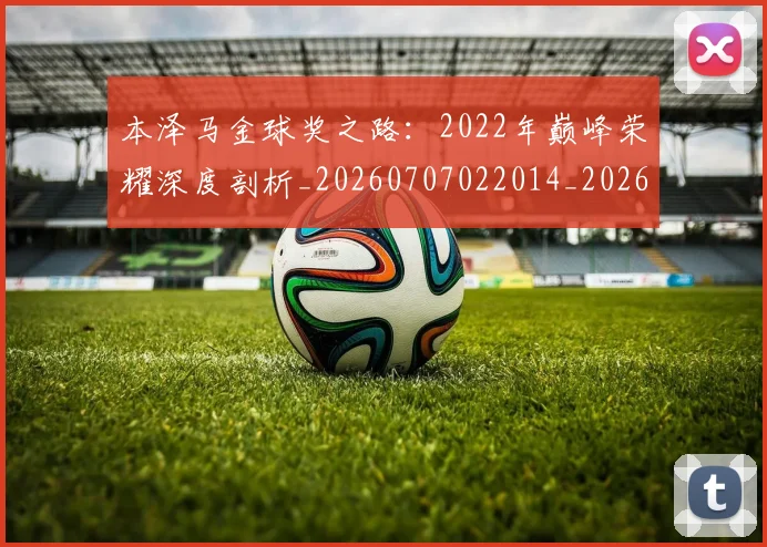 本泽马金球奖之路：2022年巅峰荣耀深度剖析_20260707022014_20260731174637