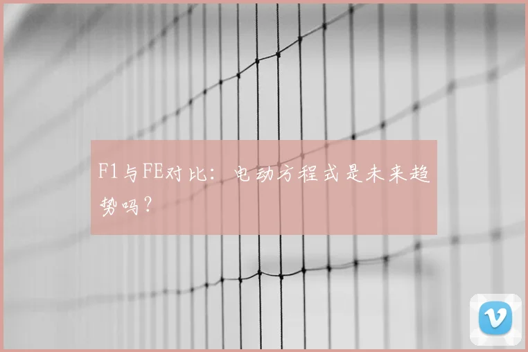 F1与FE对比：电动方程式是未来趋势吗？